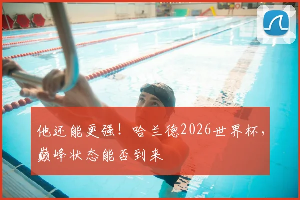 他还能更强！哈兰德2026世界杯，巅峰状态能否到来