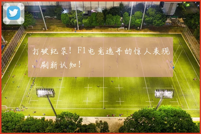 打破纪录！F1电竞选手的惊人表现，刷新认知！