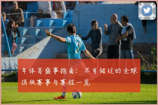 年体育盛事指南:不可错过的全球顶级赛事与赛程一览