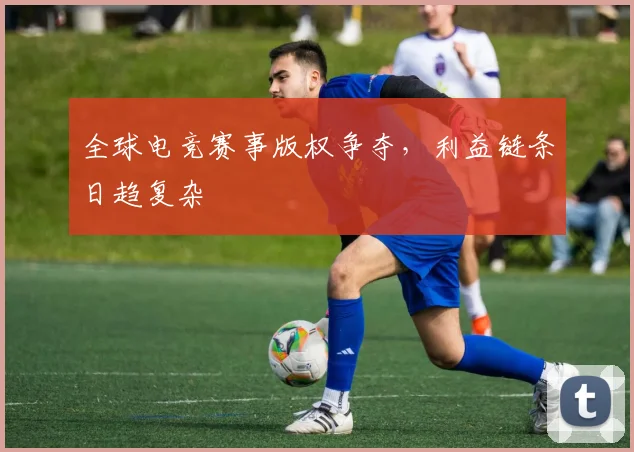全球电竞赛事版权争夺，利益链条日趋复杂