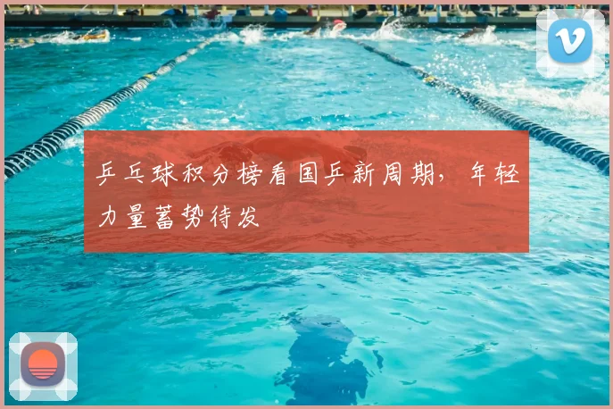 乒乓球积分榜看国乒新周期,年轻力量蓄势待发