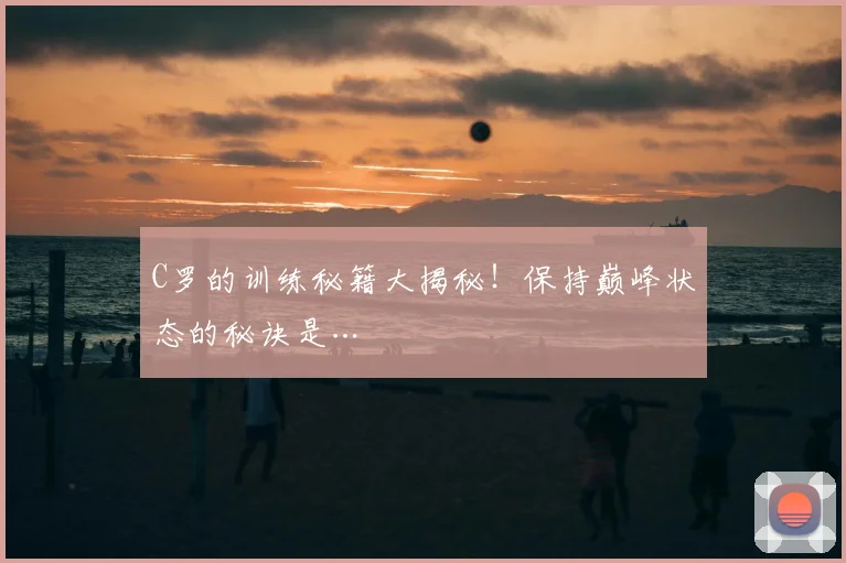 C罗的训练秘籍大揭秘!保持巅峰状态的秘诀是…