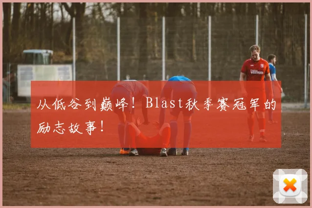 从低谷到巅峰!Blast秋季赛冠军的励志故事!