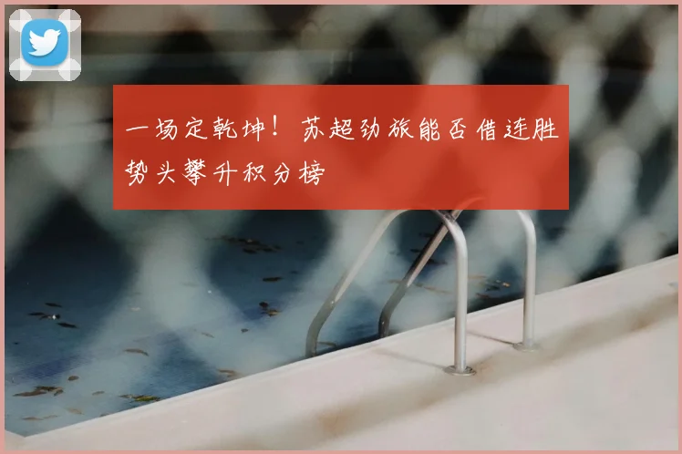 一场定乾坤！苏超劲旅能否借连胜势头攀升积分榜