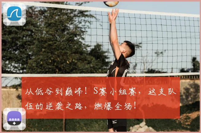 从低谷到巅峰!S赛小组赛,这支队伍的逆袭之路,燃爆全场!