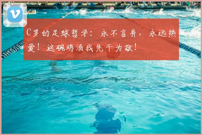 C罗的足球哲学:永不言弃,永远热爱!这碗鸡汤我先干为敬!
