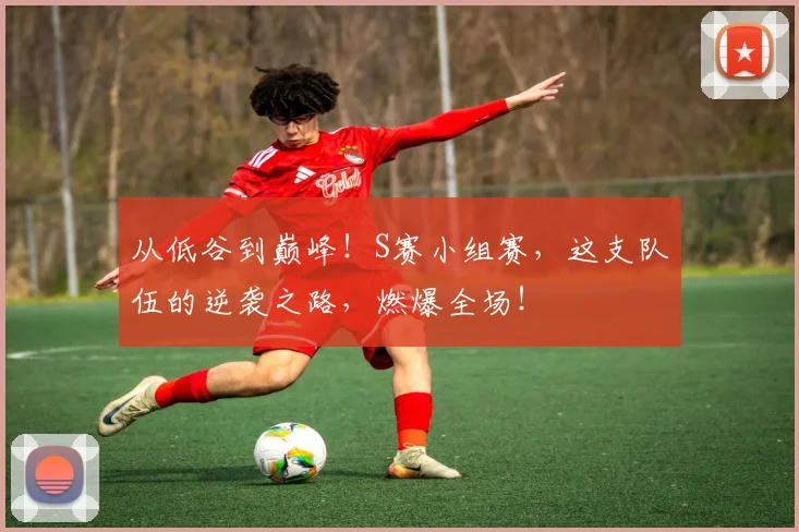 从低谷到巅峰!S赛小组赛,这支队伍的逆袭之路,燃爆全场!