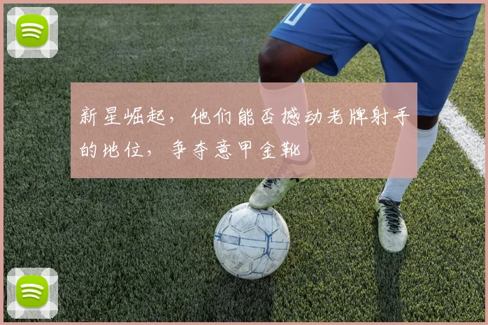 新星崛起，他们能否撼动老牌射手的地位，争夺意甲金靴