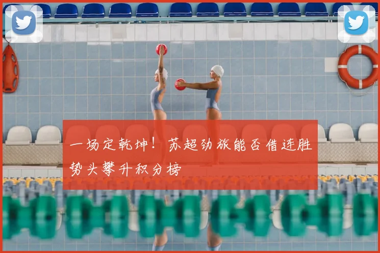 一场定乾坤!苏超劲旅能否借连胜势头攀升积分榜