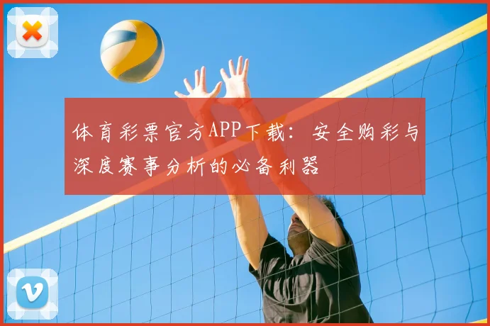 体育彩票官方APP下载:安全购彩与深度赛事分析的必备利器