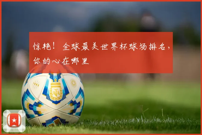 惊艳！全球最美世界杯球场排名，你的心在哪里