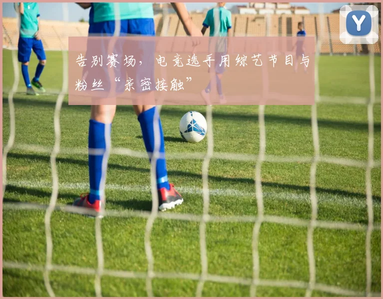 告别赛场,电竞选手用综艺节目与粉丝“亲密接触”