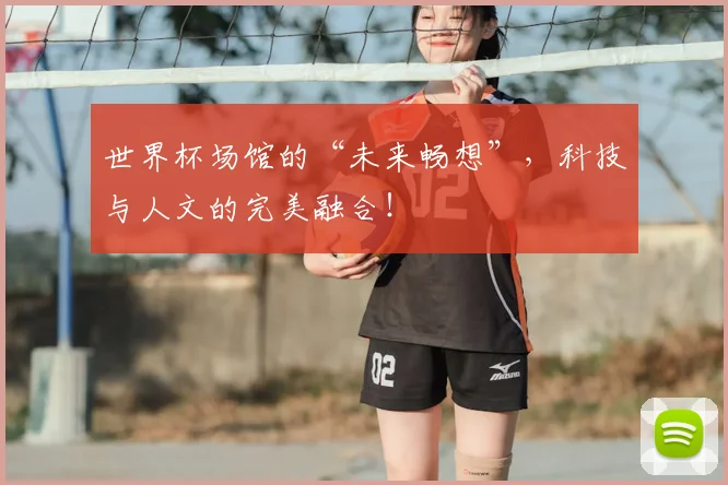 世界杯场馆的“未来畅想”,科技与人文的完美融合!