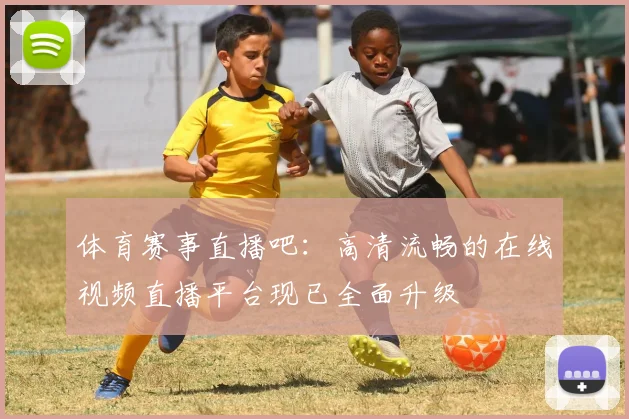 体育赛事直播吧:高清流畅的在线视频直播平台现已全面升级