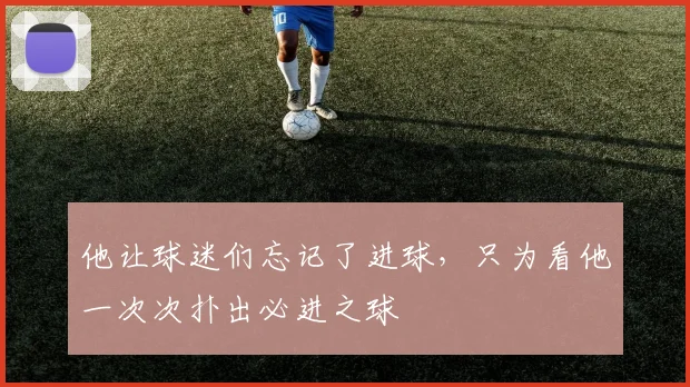 他让球迷们忘记了进球,只为看他一次次扑出必进之球