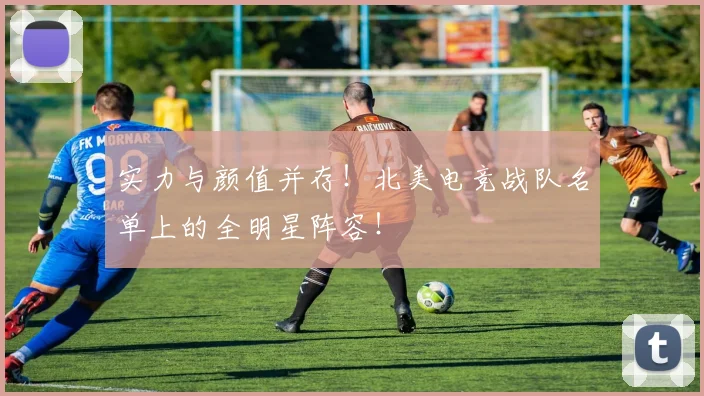 实力与颜值并存!北美电竞战队名单上的全明星阵容!