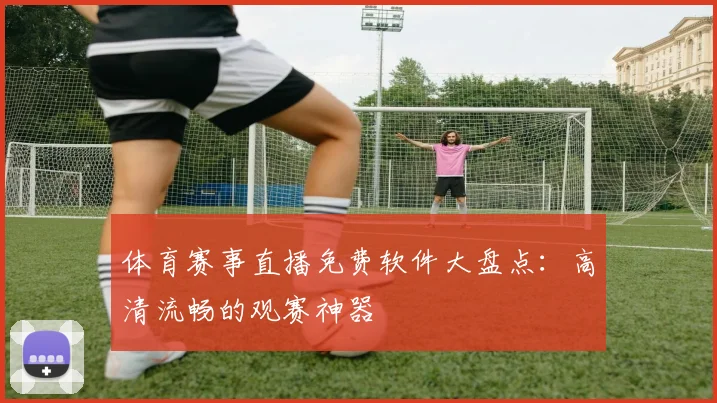 体育赛事直播免费软件大盘点:高清流畅的观赛神器