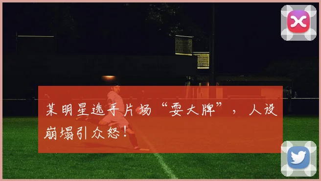 某明星选手片场“耍大牌”，人设崩塌引众怒！