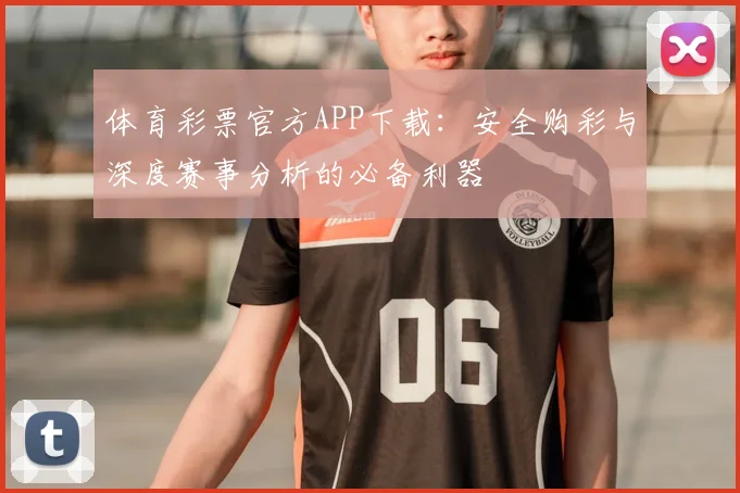 体育彩票官方APP下载：安全购彩与深度赛事分析的必备利器