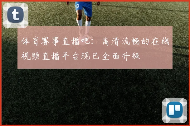 体育赛事直播吧:高清流畅的在线视频直播平台现已全面升级