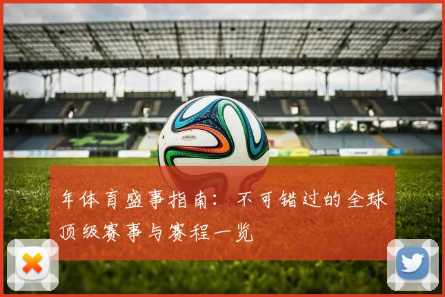 年体育盛事指南:不可错过的全球顶级赛事与赛程一览