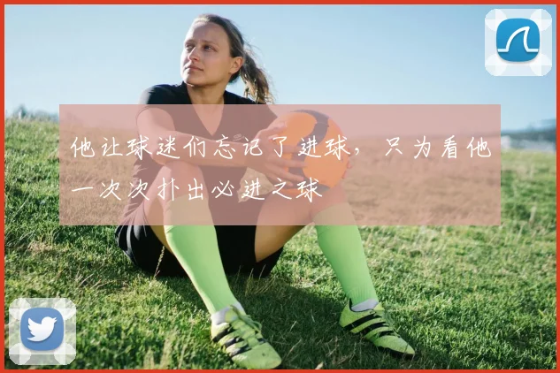他让球迷们忘记了进球,只为看他一次次扑出必进之球